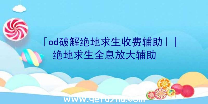 「od破解绝地求生收费辅助」|绝地求生全息放大辅助